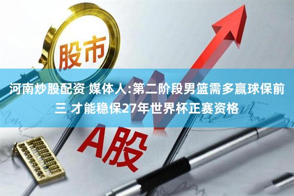 河南炒股配资 媒体人:第二阶段男篮需多赢球保前三 才能稳保27年世界杯正赛资格