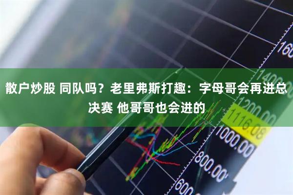 散户炒股 同队吗？老里弗斯打趣：字母哥会再进总决赛 他哥哥也会进的