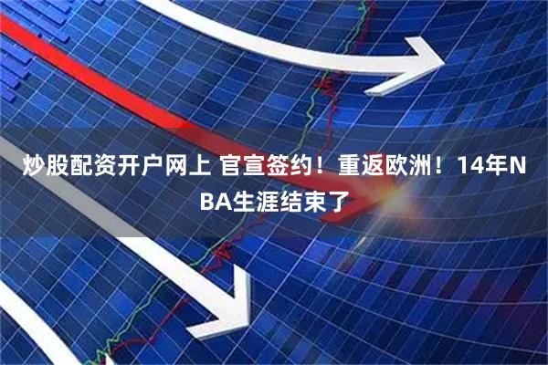 炒股配资开户网上 官宣签约！重返欧洲！14年NBA生涯结束了