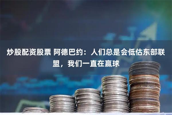 炒股配资股票 阿德巴约：人们总是会低估东部联盟，我们一直在赢球