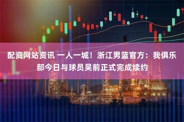 配资网站资讯 一人一城！浙江男篮官方：我俱乐部今日与球员吴前正式完成续约