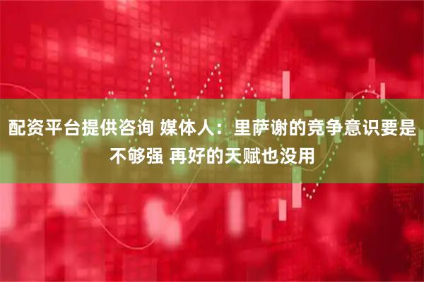 配资平台提供咨询 媒体人：里萨谢的竞争意识要是不够强 再好的天赋也没用
