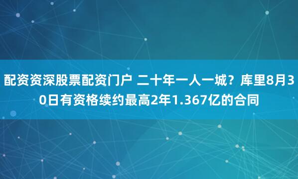 配资资深股票配资门户 二十年一人一城？库里8月30日有资格续约最高2年1.367亿的合同