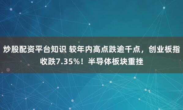 炒股配资平台知识 较年内高点跌逾千点，创业板指收跌7.35%！半导体板块重挫