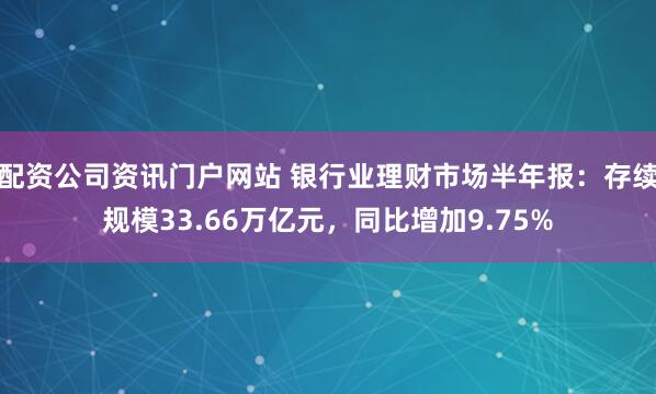 配资公司资讯门户网站 银行业理财市场半年报：存续规模33.66万亿元，同比增加9.75%