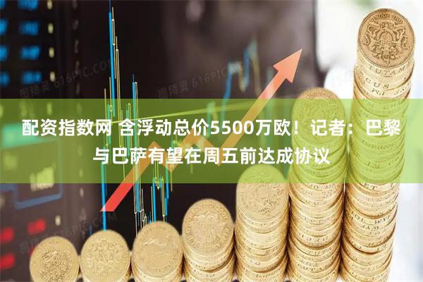 配资指数网 含浮动总价5500万欧！记者：巴黎与巴萨有望在周五前达成协议
