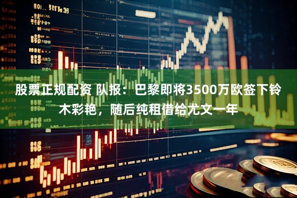 股票正规配资 队报：巴黎即将3500万欧签下铃木彩艳，随后纯租借给尤文一年