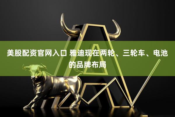 美股配资官网入口 雅迪现在两轮、三轮车、电池的品牌布局
