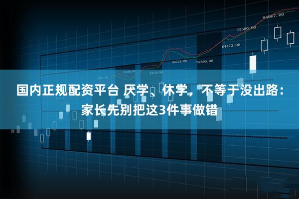 国内正规配资平台 厌学、休学，不等于没出路：家长先别把这3件事做错