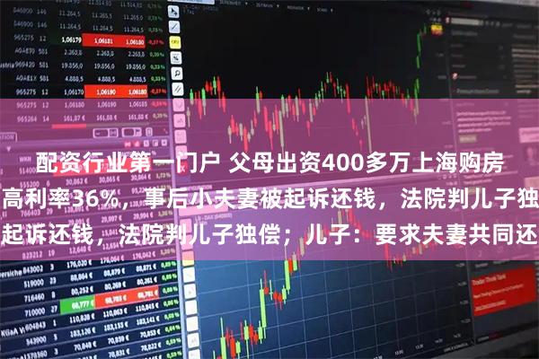配资行业第一门户 父母出资400多万上海购房，儿子签多张借条，最高利率36%，事后小夫妻被起诉还钱，法院判儿子独偿；儿子：要求夫妻共同还款