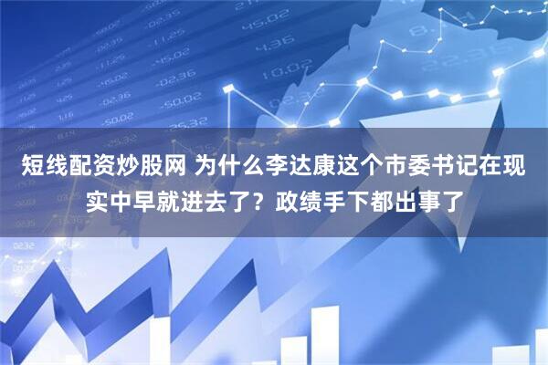 短线配资炒股网 为什么李达康这个市委书记在现实中早就进去了？政绩手下都出事了