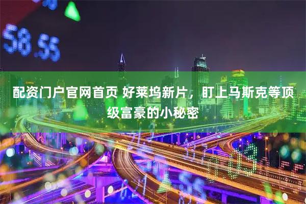 配资门户官网首页 好莱坞新片，盯上马斯克等顶级富豪的小秘密