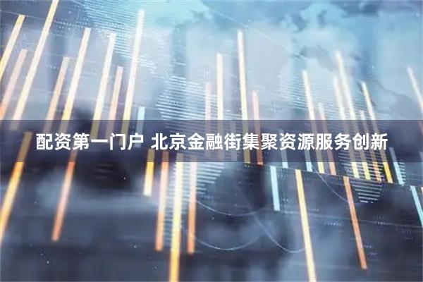 配资第一门户 北京金融街集聚资源服务创新