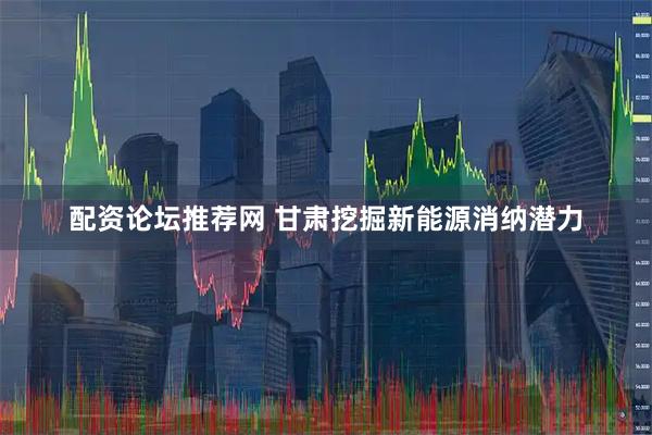 配资论坛推荐网 甘肃挖掘新能源消纳潜力